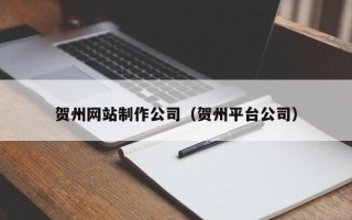 百色贺州网站制作公司（贺州平台公司）
